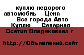 куплю недорого автомобиь  › Цена ­ 5-20000 - Все города Авто » Куплю   . Северная Осетия,Владикавказ г.